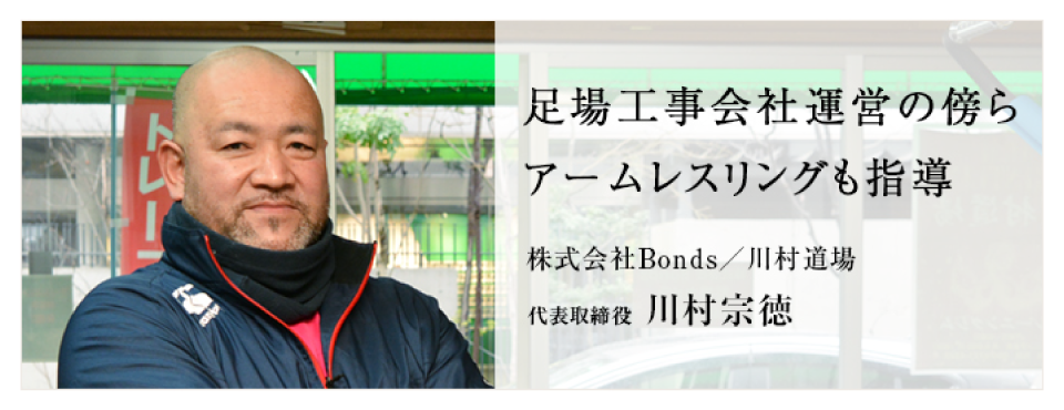 足場工事会社運営の傍らアームレスリングも指導 株式会社Bonds/川村道場 代表取締役 川村宗徳